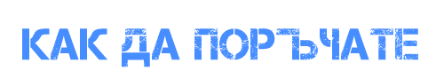 КАК ДА ПОРЪЧАТЕ