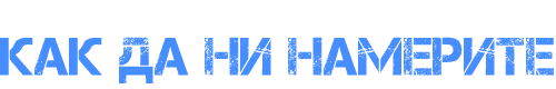 КАК ДА НИ НАМЕРИТЕ